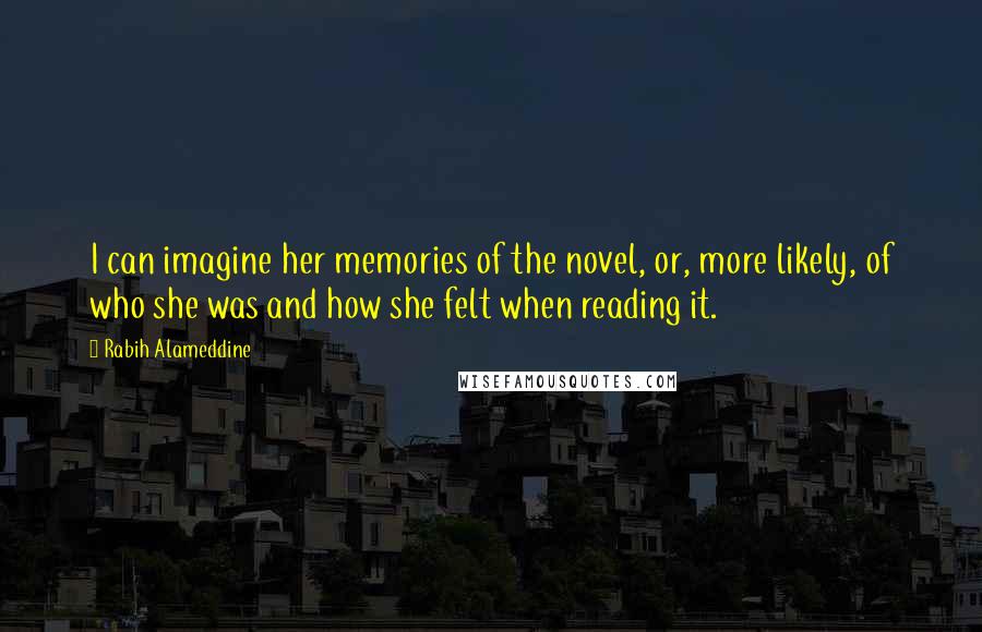 Rabih Alameddine quotes: I can imagine her memories of the novel, or, more likely, of who she was and how she felt when reading it.