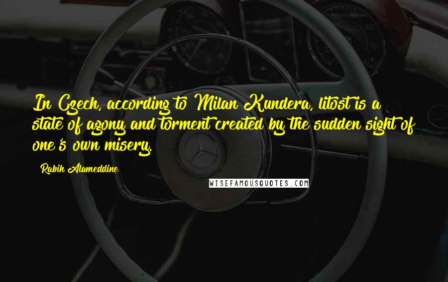 Rabih Alameddine quotes: In Czech, according to Milan Kundera, litost is a state of agony and torment created by the sudden sight of one's own misery.