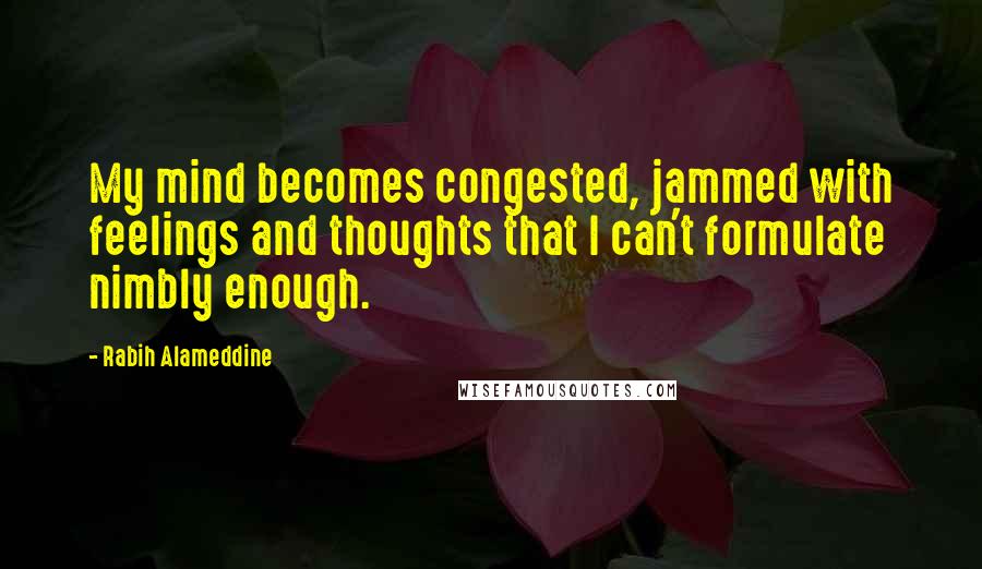 Rabih Alameddine quotes: My mind becomes congested, jammed with feelings and thoughts that I can't formulate nimbly enough.