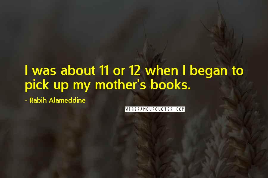 Rabih Alameddine quotes: I was about 11 or 12 when I began to pick up my mother's books.