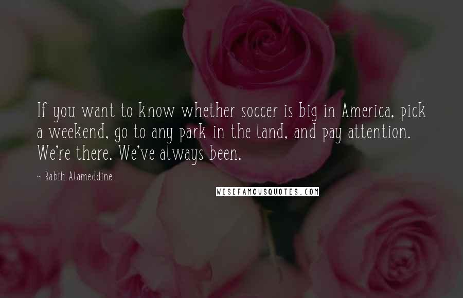 Rabih Alameddine quotes: If you want to know whether soccer is big in America, pick a weekend, go to any park in the land, and pay attention. We're there. We've always been.