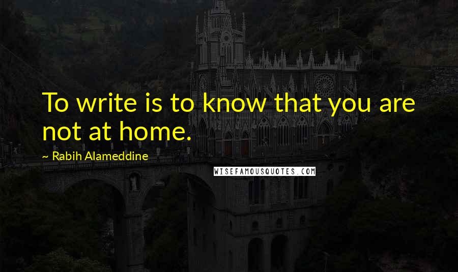 Rabih Alameddine quotes: To write is to know that you are not at home.