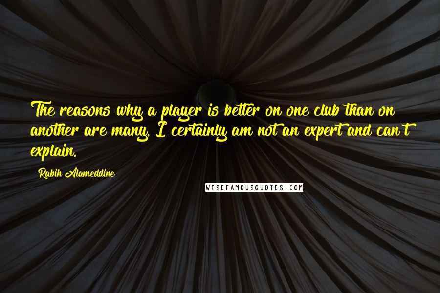 Rabih Alameddine quotes: The reasons why a player is better on one club than on another are many. I certainly am not an expert and can't explain.