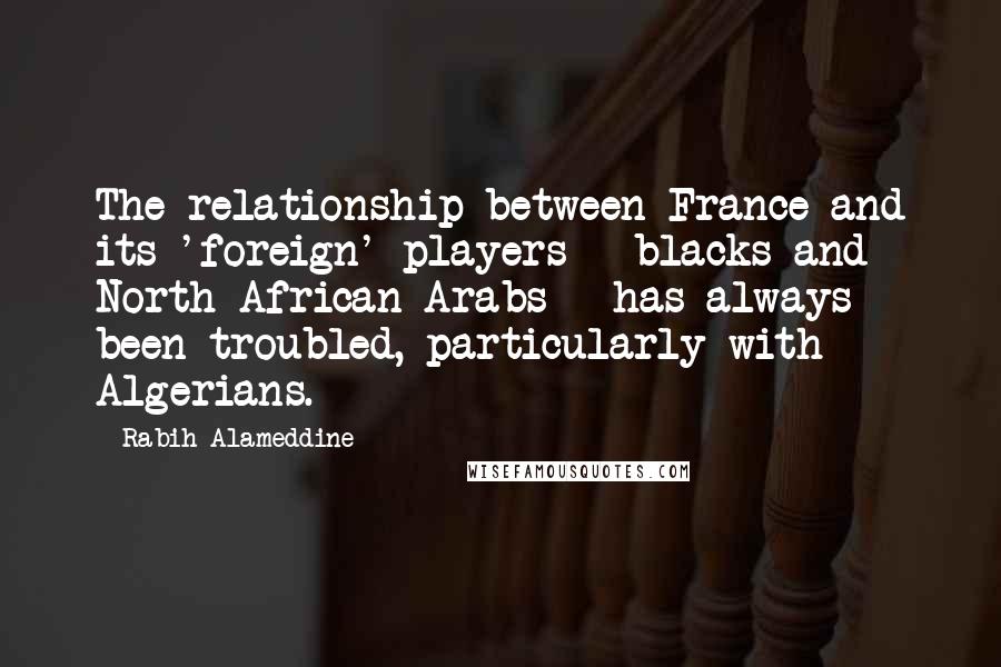 Rabih Alameddine quotes: The relationship between France and its 'foreign' players - blacks and North African Arabs - has always been troubled, particularly with Algerians.