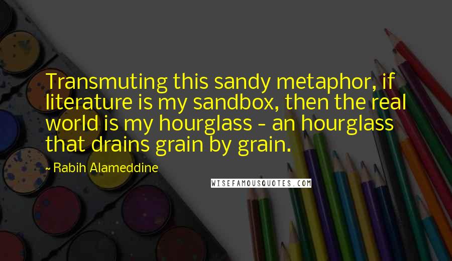 Rabih Alameddine quotes: Transmuting this sandy metaphor, if literature is my sandbox, then the real world is my hourglass - an hourglass that drains grain by grain.