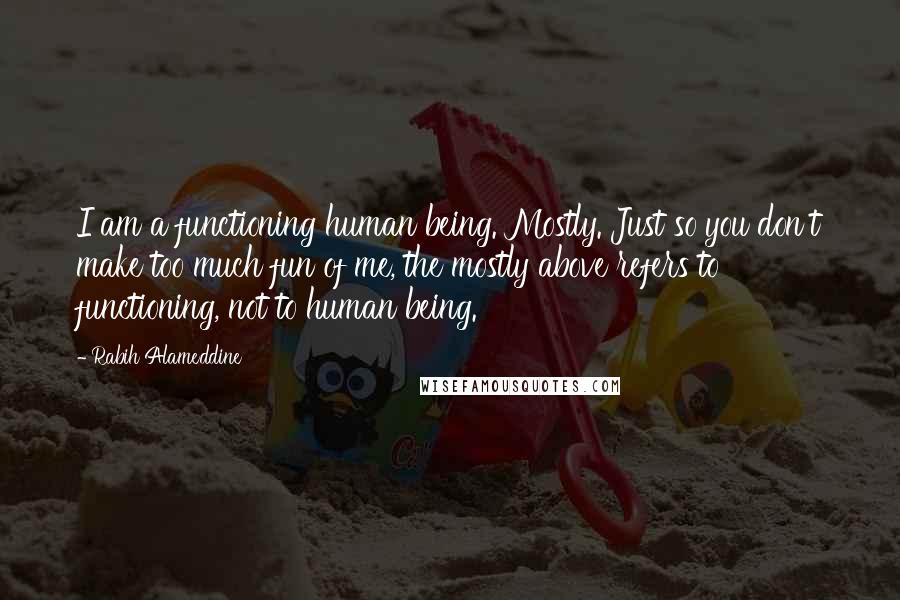 Rabih Alameddine quotes: I am a functioning human being. Mostly. Just so you don't make too much fun of me, the mostly above refers to functioning, not to human being.