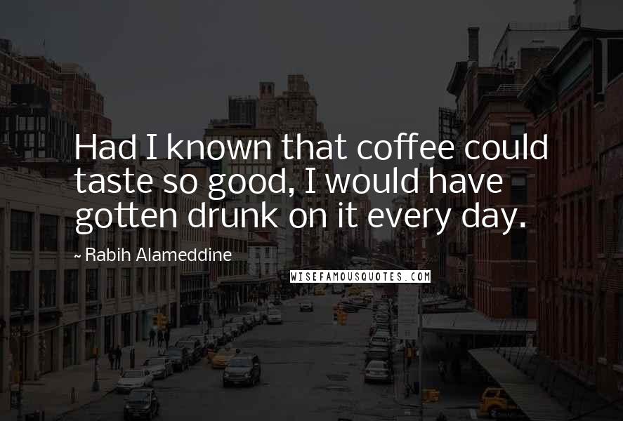Rabih Alameddine quotes: Had I known that coffee could taste so good, I would have gotten drunk on it every day.