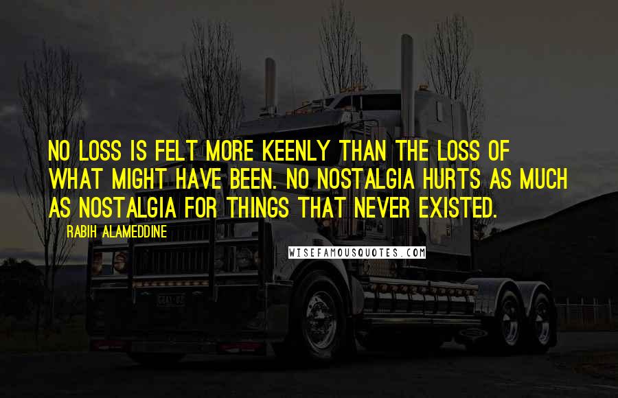 Rabih Alameddine quotes: No loss is felt more keenly than the loss of what might have been. No nostalgia hurts as much as nostalgia for things that never existed.