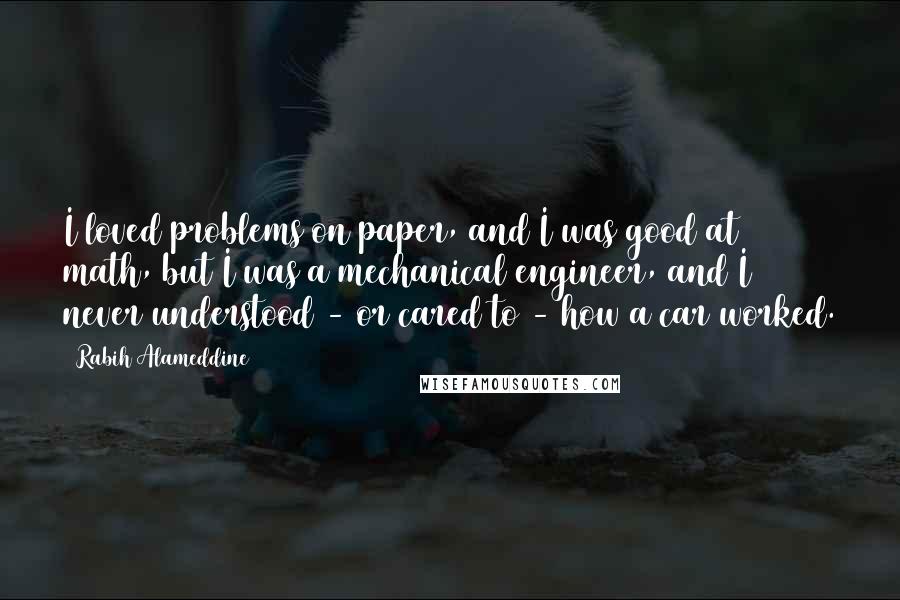 Rabih Alameddine quotes: I loved problems on paper, and I was good at math, but I was a mechanical engineer, and I never understood - or cared to - how a car worked.