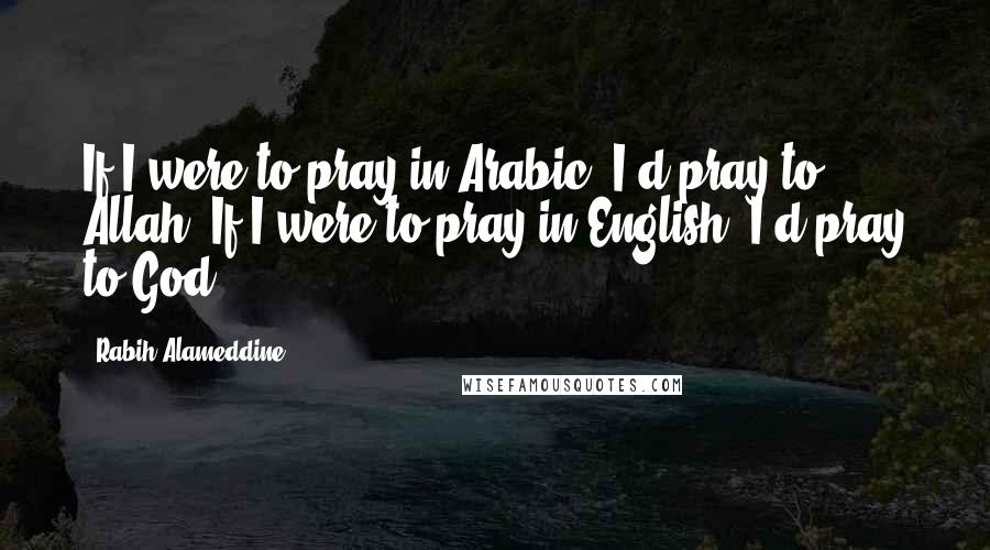 Rabih Alameddine quotes: If I were to pray in Arabic, I'd pray to Allah. If I were to pray in English, I'd pray to God.