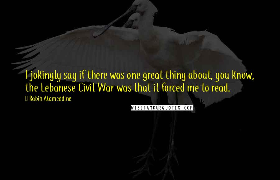 Rabih Alameddine quotes: I jokingly say if there was one great thing about, you know, the Lebanese Civil War was that it forced me to read.