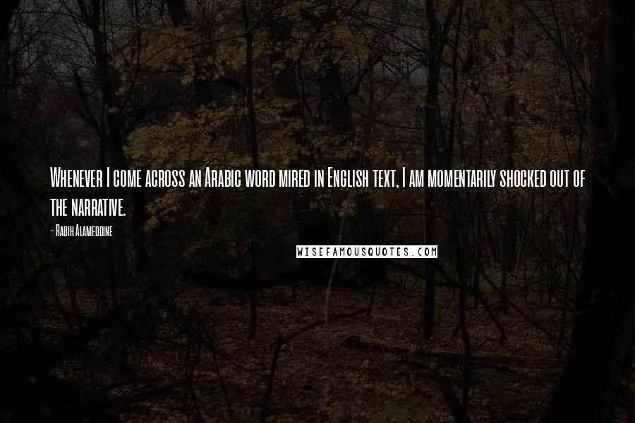 Rabih Alameddine quotes: Whenever I come across an Arabic word mired in English text, I am momentarily shocked out of the narrative.