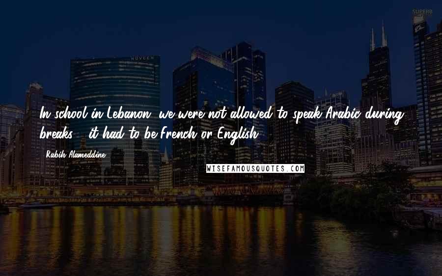 Rabih Alameddine quotes: In school in Lebanon, we were not allowed to speak Arabic during breaks - it had to be French or English.