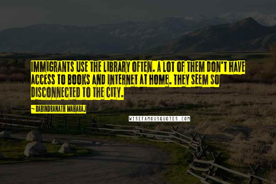 Rabindranath Maharaj quotes: Immigrants use the library often. A lot of them don't have access to books and Internet at home. They seem so disconnected to the city.