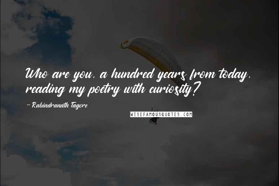 Rabindranath Tagore quotes: Who are you, a hundred years from today, reading my poetry with curiosity?