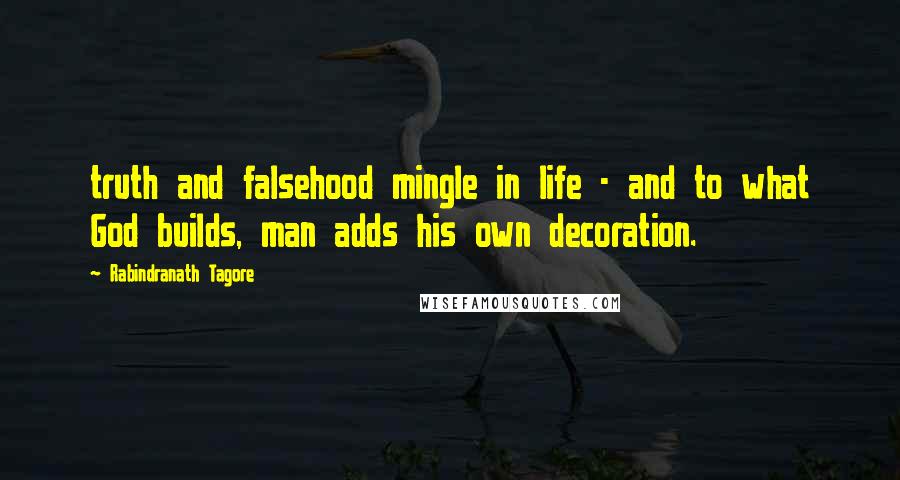 Rabindranath Tagore quotes: truth and falsehood mingle in life - and to what God builds, man adds his own decoration.