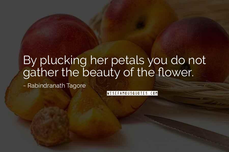 Rabindranath Tagore quotes: By plucking her petals you do not gather the beauty of the flower.