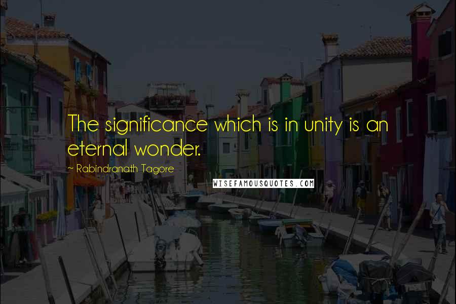 Rabindranath Tagore quotes: The significance which is in unity is an eternal wonder.