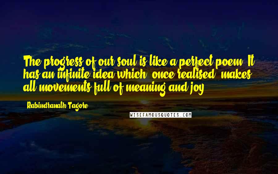 Rabindranath Tagore quotes: The progress of our soul is like a perfect poem. It has an infinite idea which, once realised, makes all movements full of meaning and joy.