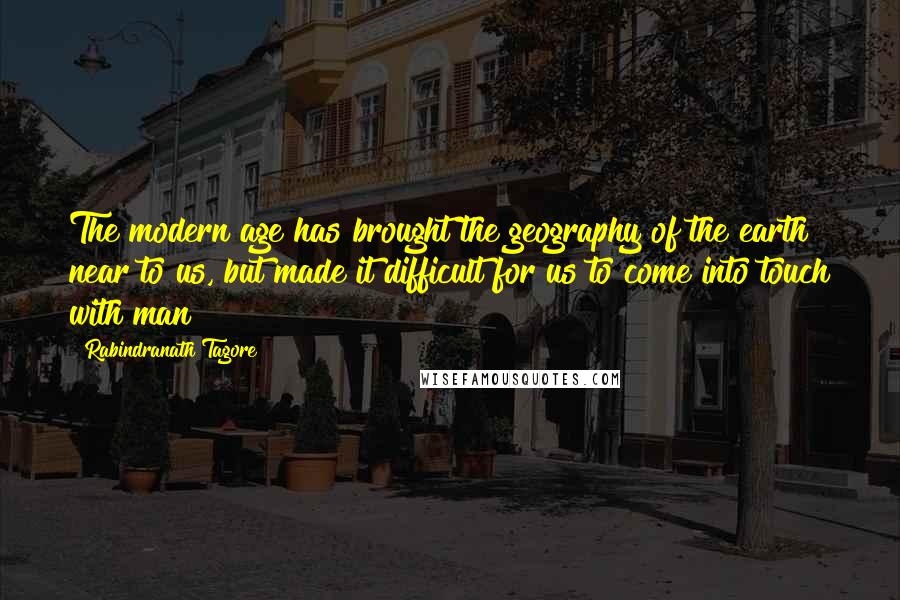 Rabindranath Tagore quotes: The modern age has brought the geography of the earth near to us, but made it difficult for us to come into touch with man