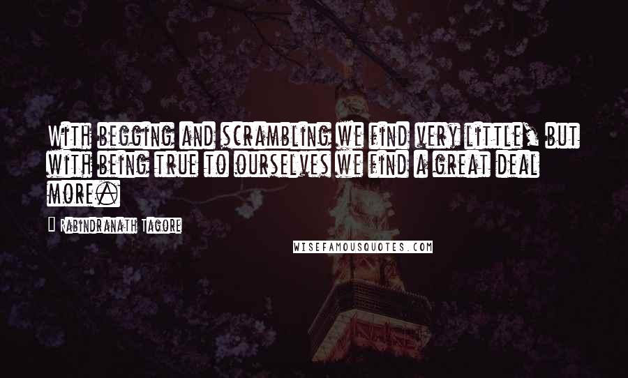 Rabindranath Tagore quotes: With begging and scrambling we find very little, but with being true to ourselves we find a great deal more.