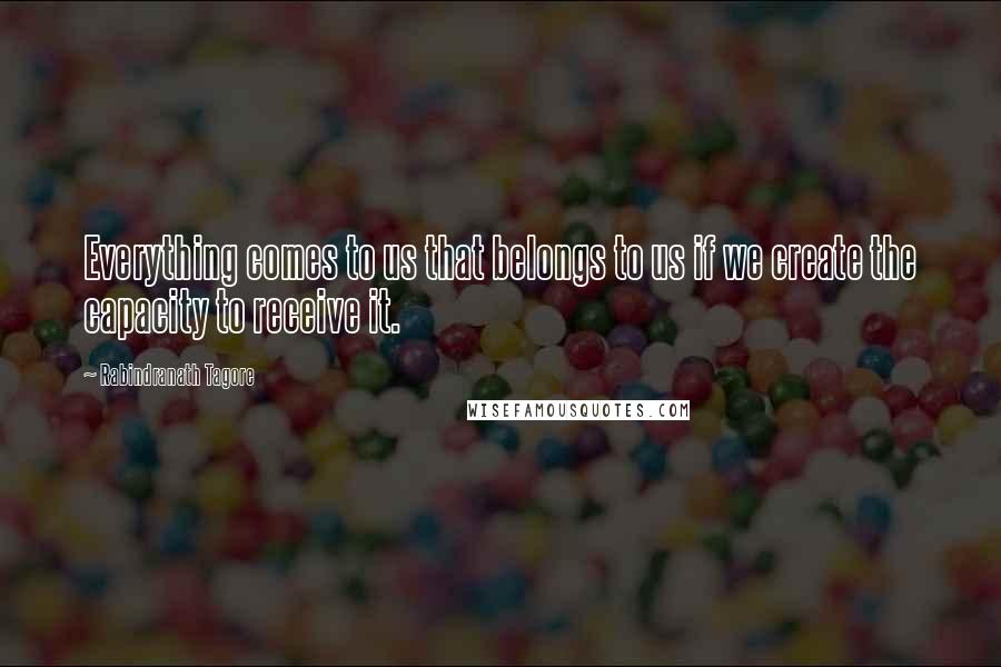 Rabindranath Tagore quotes: Everything comes to us that belongs to us if we create the capacity to receive it.