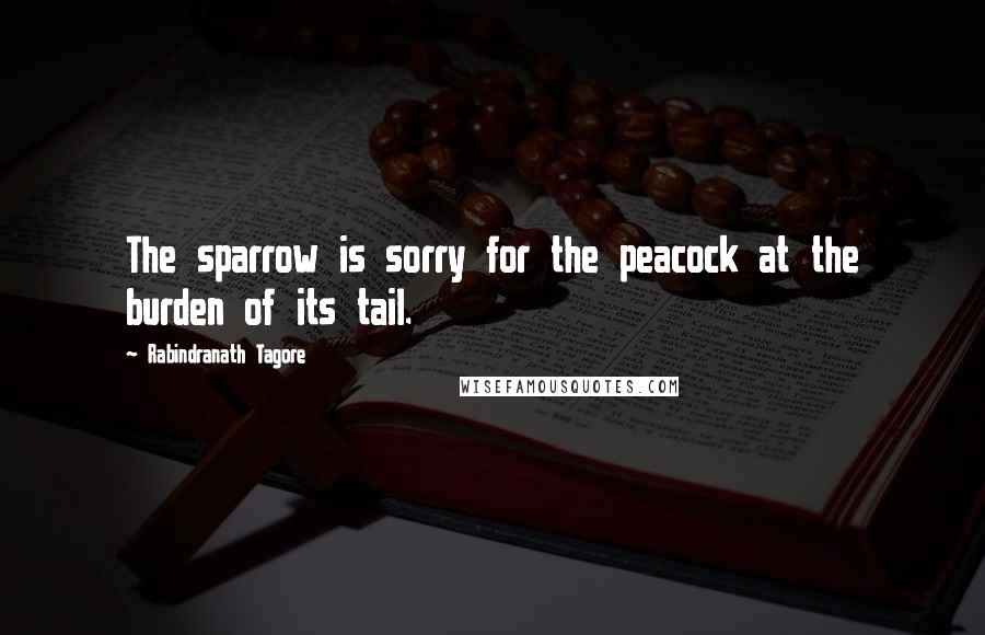 Rabindranath Tagore quotes: The sparrow is sorry for the peacock at the burden of its tail.