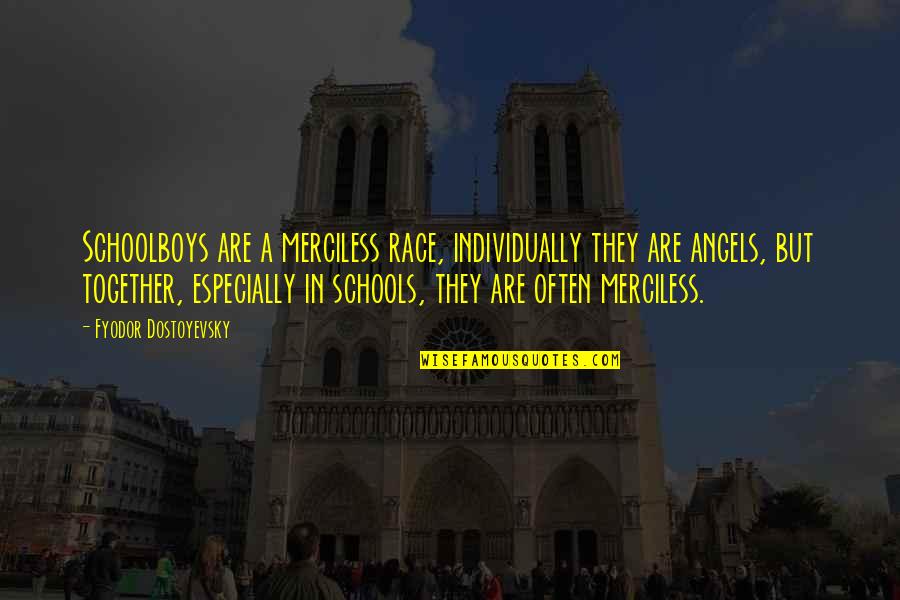 Race Together Quotes By Fyodor Dostoyevsky: Schoolboys are a merciless race, individually they are Race Together Quotes By Fyodor Dostoyevsky: Schoolboys are a merciless race, individually they are