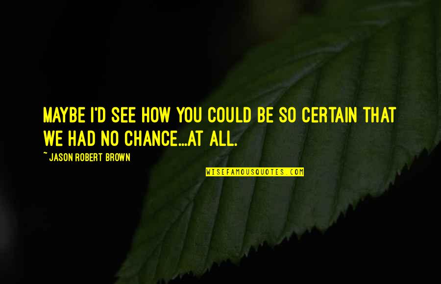 Racehorse Quotes By Jason Robert Brown: Maybe I'd see how you could be so Racehorse Quotes By Jason Robert Brown: Maybe I'd see how you could be so