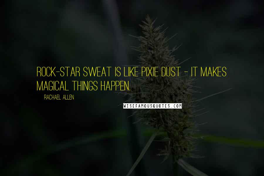 Rachael Allen quotes: Rock-star sweat is like pixie dust - it makes magical things happen.