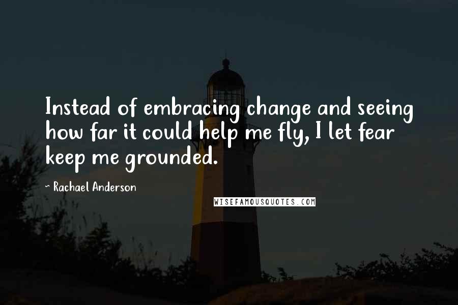 Rachael Anderson quotes: Instead of embracing change and seeing how far it could help me fly, I let fear keep me grounded.