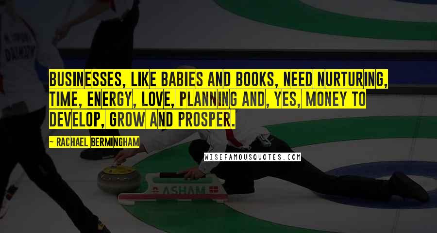 Rachael Bermingham quotes: Businesses, like babies and books, need nurturing, time, energy, love, planning and, yes, money to develop, grow and prosper.