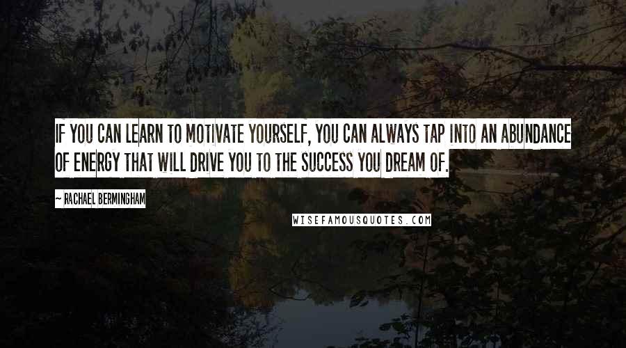 Rachael Bermingham quotes: If you can learn to motivate yourself, you can always tap into an abundance of energy that will drive you to the success you dream of.