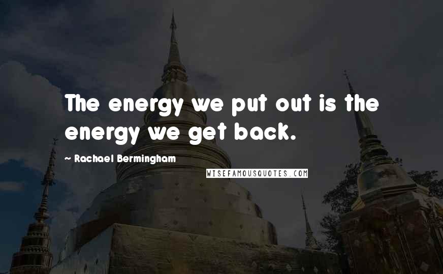 Rachael Bermingham quotes: The energy we put out is the energy we get back.