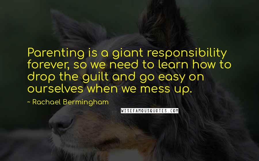 Rachael Bermingham quotes: Parenting is a giant responsibility forever, so we need to learn how to drop the guilt and go easy on ourselves when we mess up.