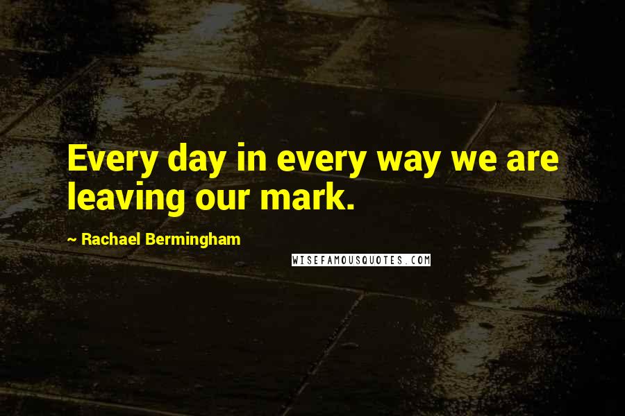 Rachael Bermingham quotes: Every day in every way we are leaving our mark.