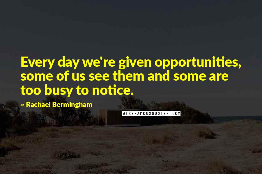 Rachael Bermingham quotes: Every day we're given opportunities, some of us see them and some are too busy to notice.