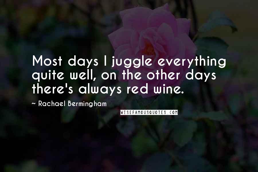 Rachael Bermingham quotes: Most days I juggle everything quite well, on the other days there's always red wine.