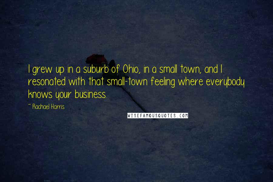 Rachael Harris quotes: I grew up in a suburb of Ohio, in a small town, and I resonated with that small-town feeling where everybody knows your business.