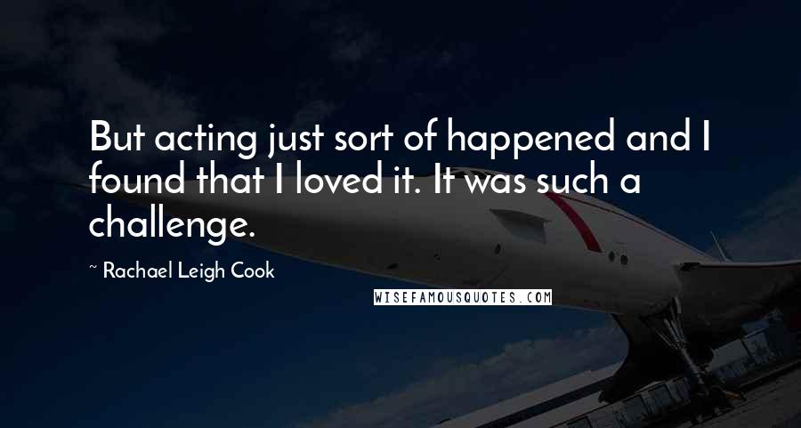 Rachael Leigh Cook quotes: But acting just sort of happened and I found that I loved it. It was such a challenge.
