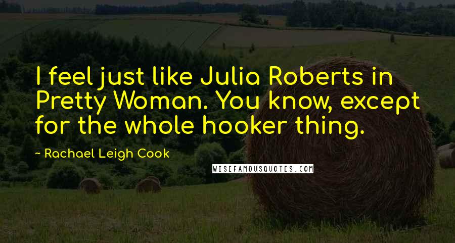 Rachael Leigh Cook quotes: I feel just like Julia Roberts in Pretty Woman. You know, except for the whole hooker thing.