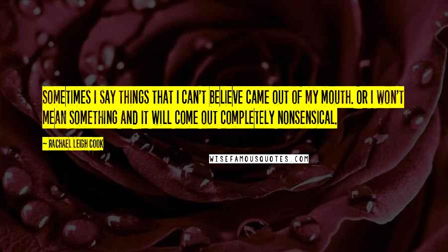 Rachael Leigh Cook quotes: Sometimes I say things that I can't believe came out of my mouth. Or I won't mean something and it will come out completely nonsensical.