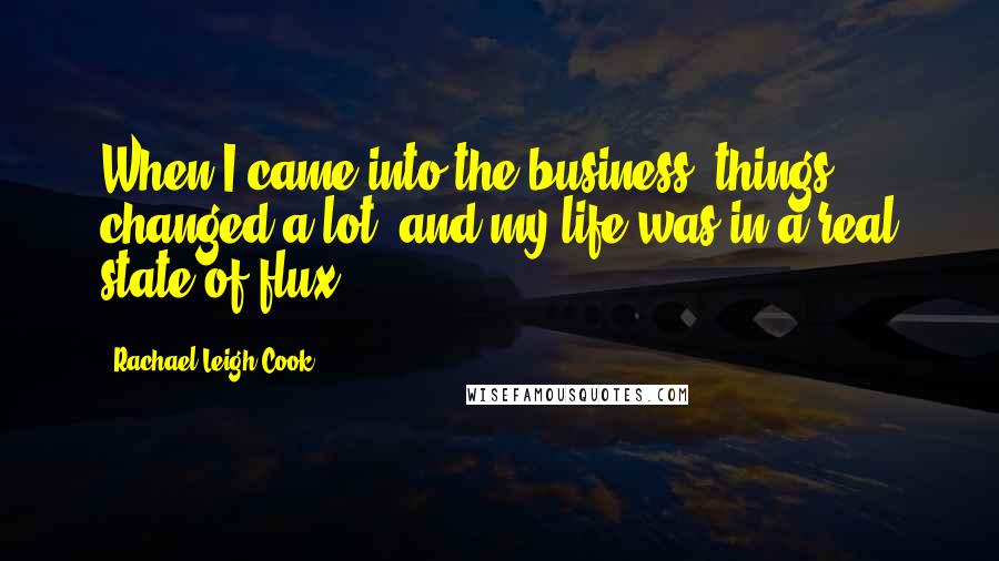 Rachael Leigh Cook quotes: When I came into the business, things changed a lot, and my life was in a real state of flux.