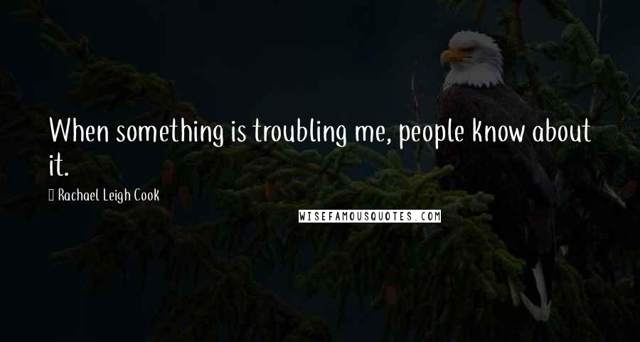 Rachael Leigh Cook quotes: When something is troubling me, people know about it.