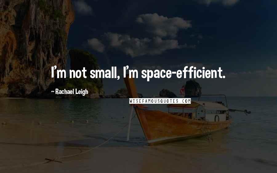 Rachael Leigh quotes: I'm not small, I'm space-efficient.