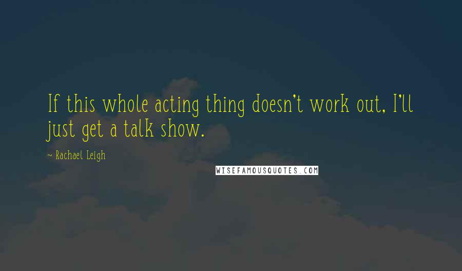 Rachael Leigh quotes: If this whole acting thing doesn't work out, I'll just get a talk show.