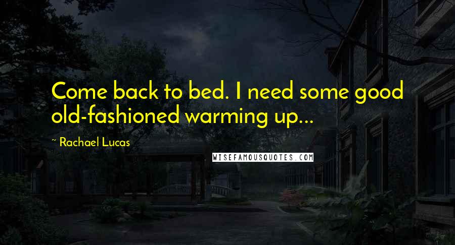 Rachael Lucas quotes: Come back to bed. I need some good old-fashioned warming up...