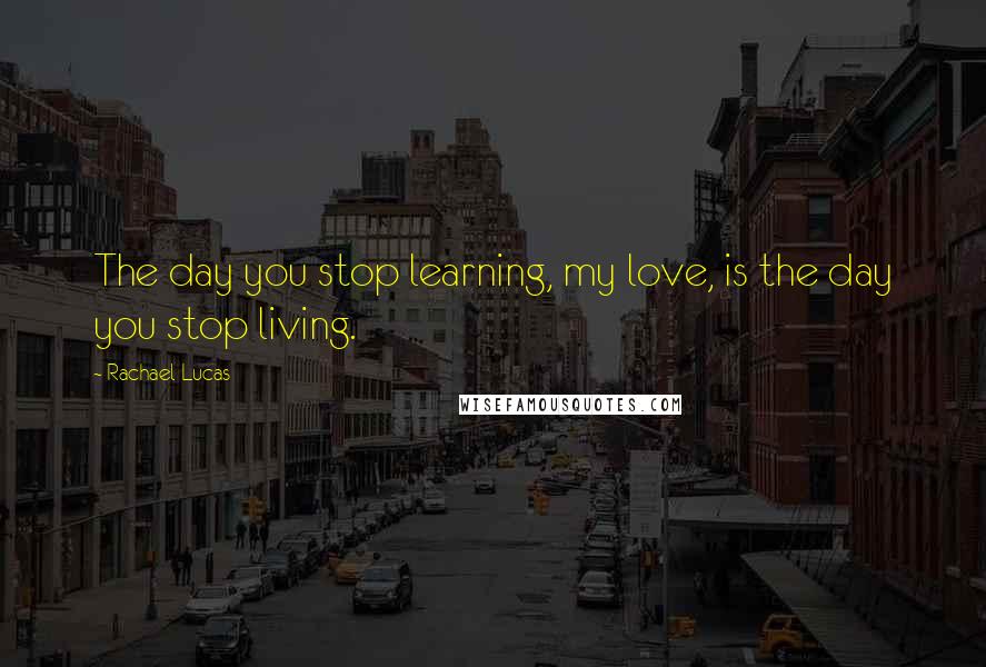 Rachael Lucas quotes: The day you stop learning, my love, is the day you stop living.