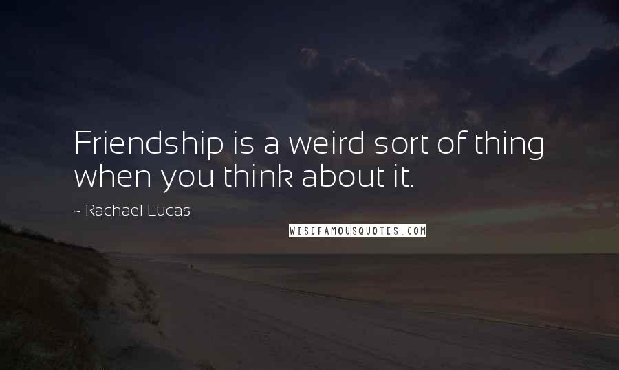Rachael Lucas quotes: Friendship is a weird sort of thing when you think about it.
