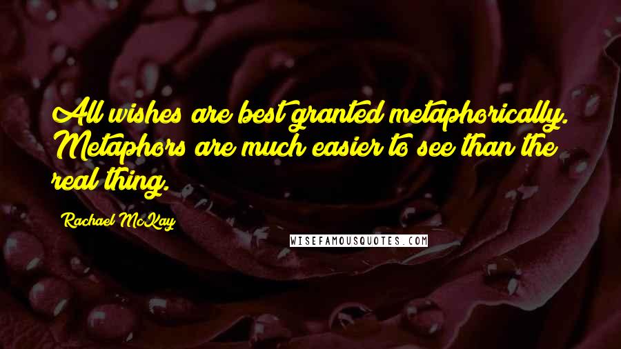 Rachael McKay quotes: All wishes are best granted metaphorically. Metaphors are much easier to see than the real thing.